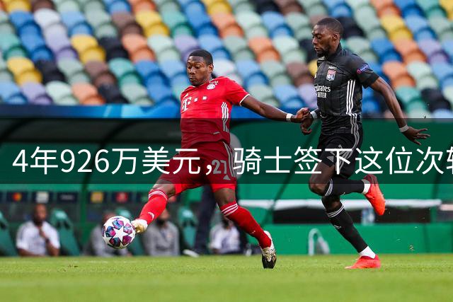 4年926万美元，骑士签下这位次轮秀中锋